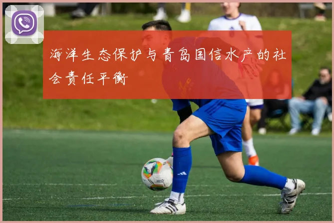海洋生态保护与青岛国信水产的社会责任平衡