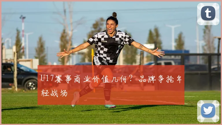 U17赛事商业价值几何？品牌争抢年轻战场