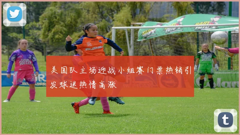 美国队主场迎战小组赛门票热销引发球迷热情高涨
