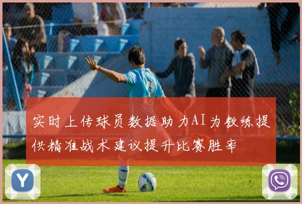 实时上传球员数据助力AI为教练提供精准战术建议提升比赛胜率