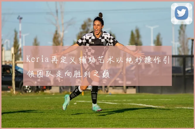 Keria再定义辅助艺术以绝妙操作引领团队走向胜利之巅