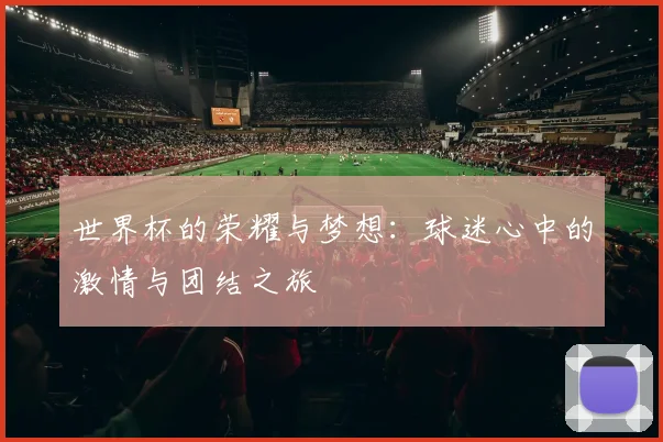 世界杯的荣耀与梦想：球迷心中的激情与团结之旅