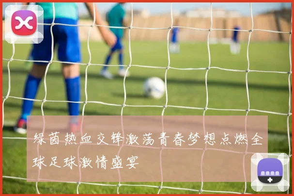绿茵热血交锋激荡青春梦想点燃全球足球激情盛宴