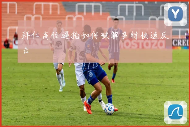 拜仁高位逼抢如何破解多特快速反击