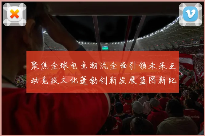 聚焦全球电竞潮流全面引领未来互动竞技文化蓬勃创新发展蓝图新纪元