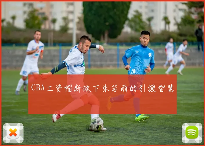 CBA工资帽新政下朱芳雨的引援智慧