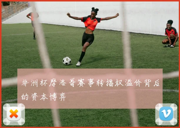 非洲杯摩洛哥赛事转播权溢价背后的资本博弈