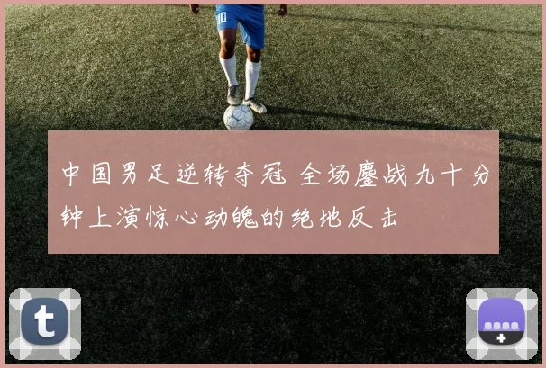 中国男足逆转夺冠 全场鏖战九十分钟上演惊心动魄的绝地反击