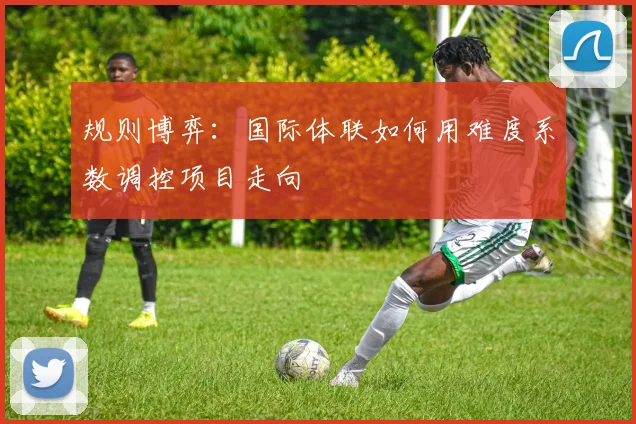 规则博弈：国际体联如何用难度系数调控项目走向
