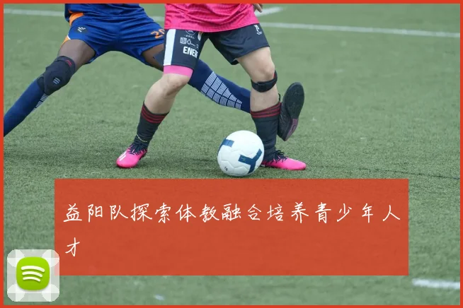 益阳队探索体教融合培养青少年人才