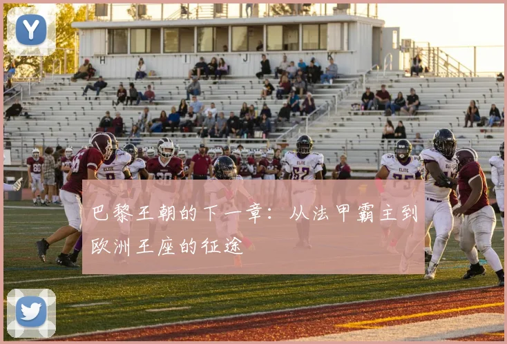 巴黎王朝的下一章：从法甲霸主到欧洲王座的征途