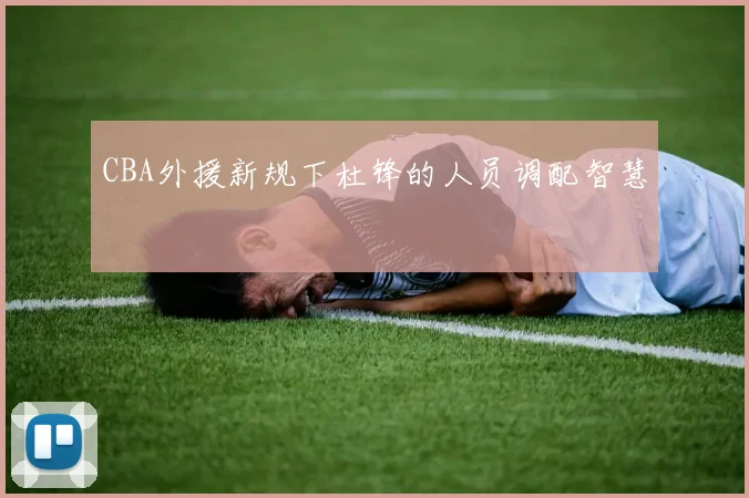 CBA外援新规下杜锋的人员调配智慧