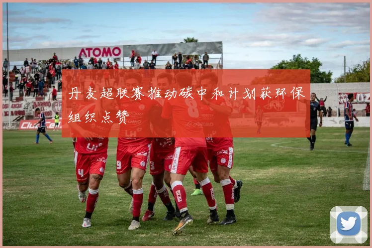 丹麦超联赛推动碳中和计划获环保组织点赞
