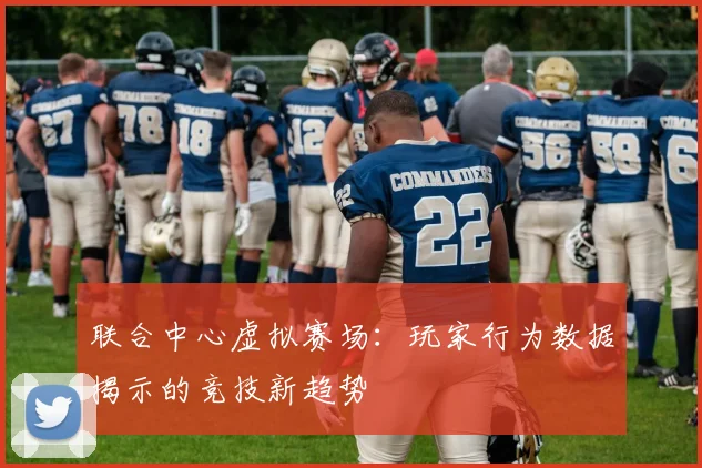 联合中心虚拟赛场：玩家行为数据揭示的竞技新趋势