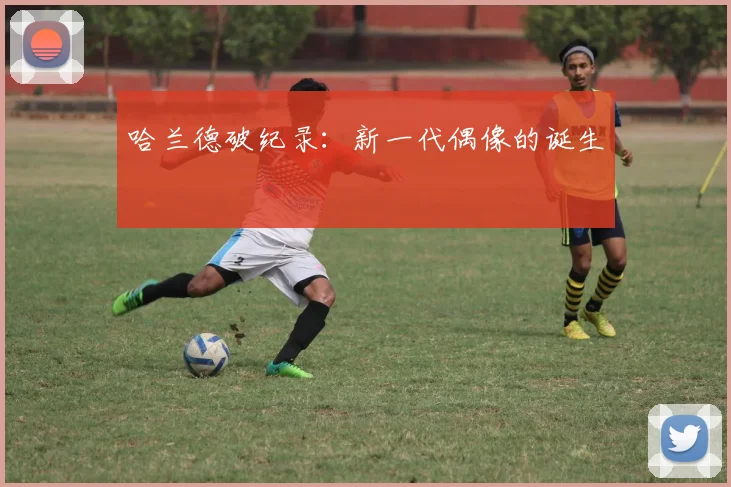 哈兰德破纪录：新一代偶像的诞生