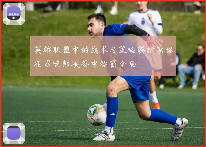 英雄联盟中的战术与策略解析助你在召唤师峡谷中称霸全场