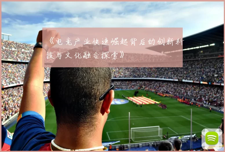 《电竞产业快速崛起背后的创新科技与文化融合探索》