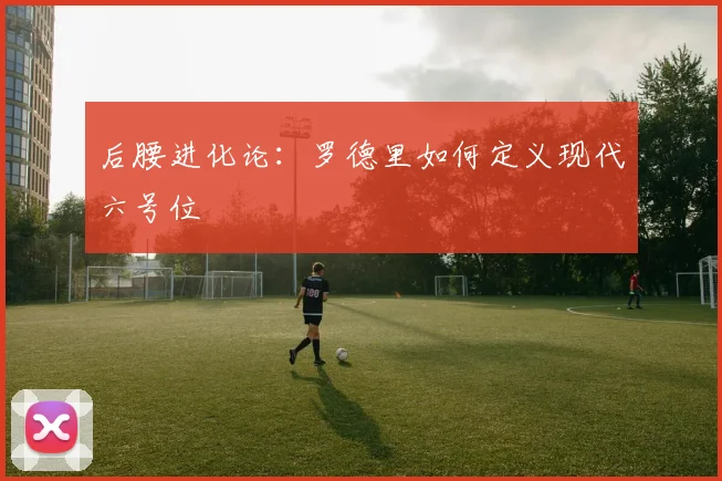 后腰进化论：罗德里如何定义现代六号位