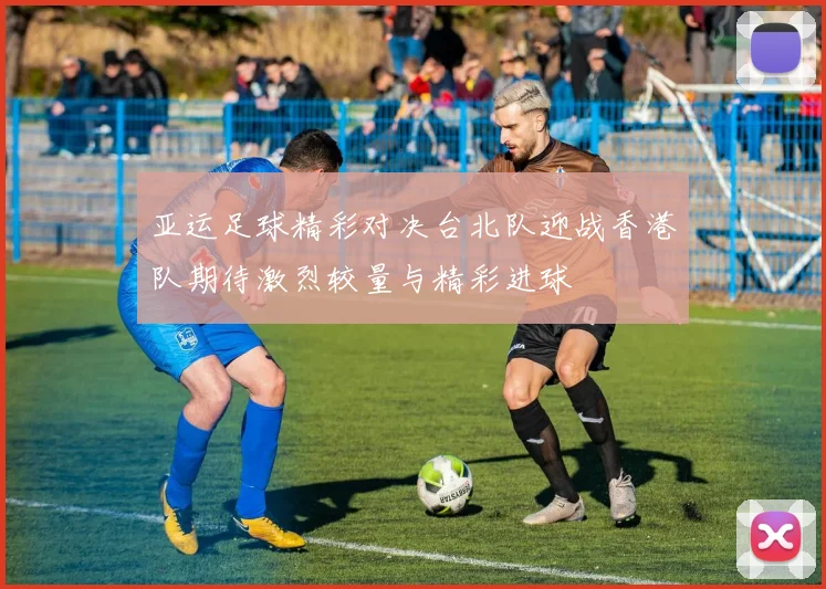 亚运足球精彩对决台北队迎战香港队期待激烈较量与精彩进球