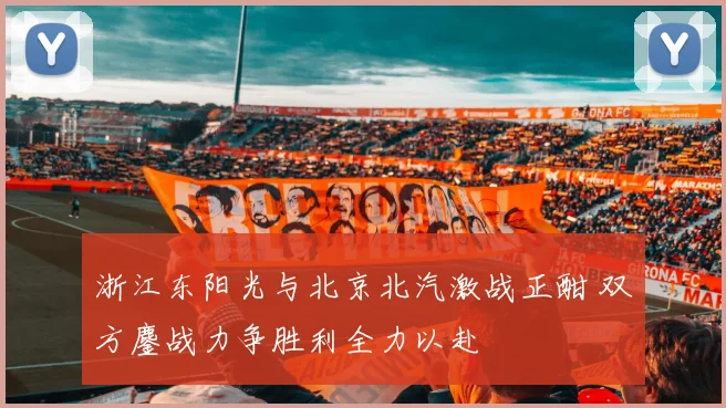 浙江东阳光与北京北汽激战正酣 双方鏖战力争胜利全力以赴