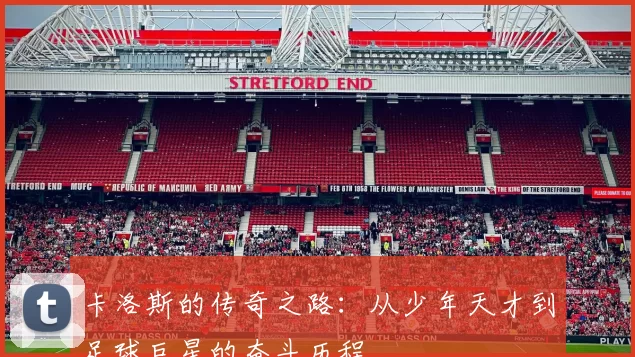 卡洛斯的传奇之路：从少年天才到足球巨星的奋斗历程