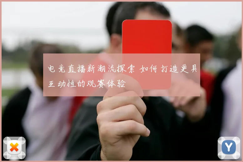 电竞直播新潮流探索 如何打造更具互动性的观赛体验