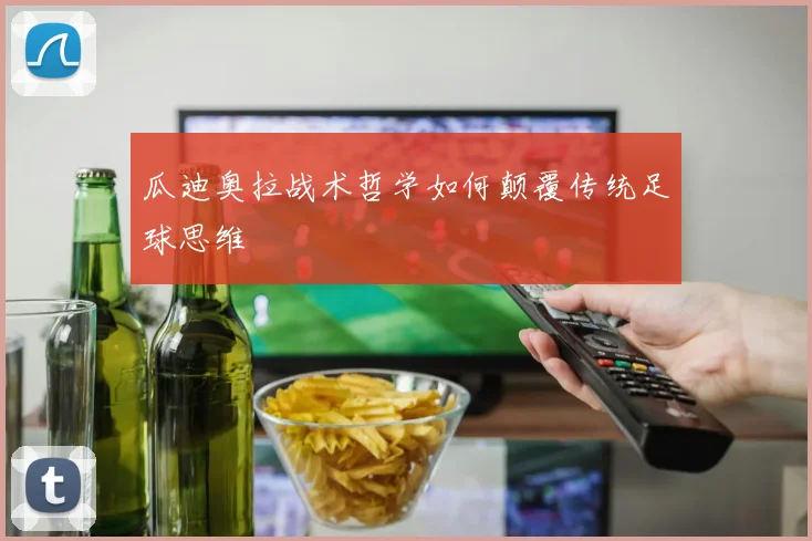 瓜迪奥拉战术哲学如何颠覆传统足球思维